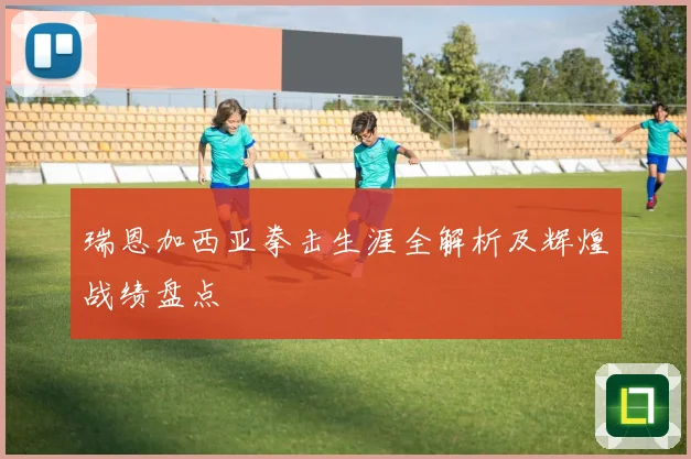 瑞恩加西亚拳击生涯全解析及辉煌战绩盘点