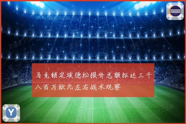 马竞锁定埃德松报价总额拟达三千八百万欧元左右战术观察