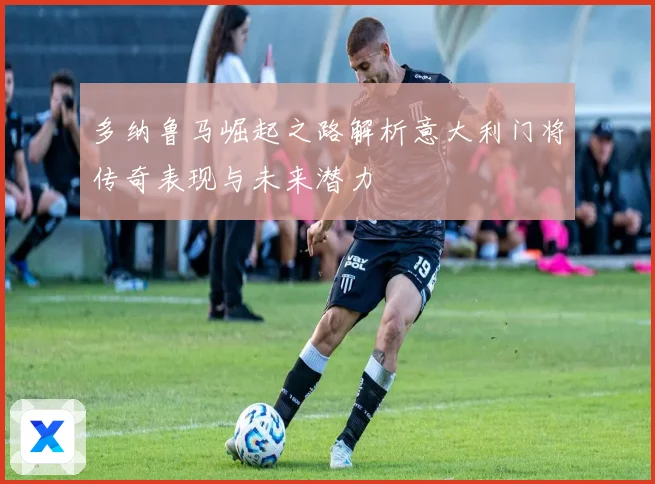多纳鲁马崛起之路解析意大利门将传奇表现与未来潜力