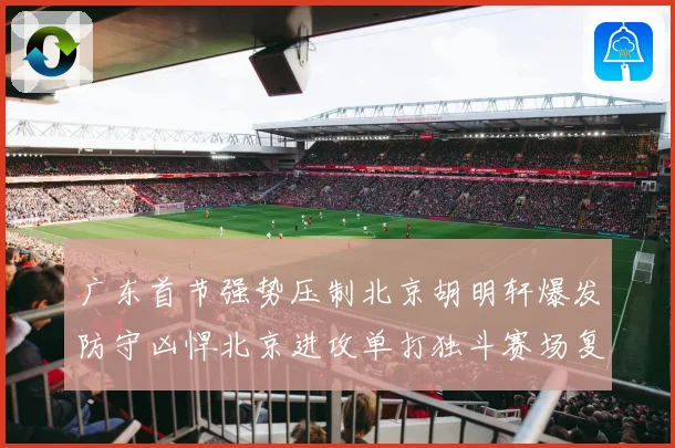 广东首节强势压制北京胡明轩爆发防守凶悍北京进攻单打独斗赛场复盘