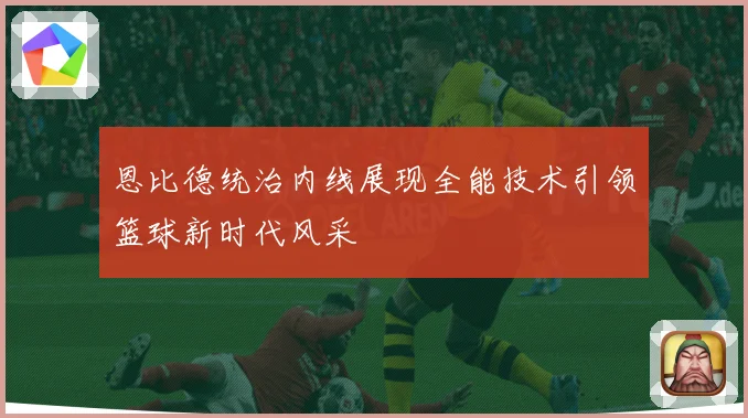 恩比德统治内线展现全能技术引领篮球新时代风采