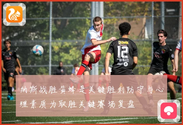 纳斯战胜黄蜂是关键胜利防守与心理素质为取胜关键赛场复盘