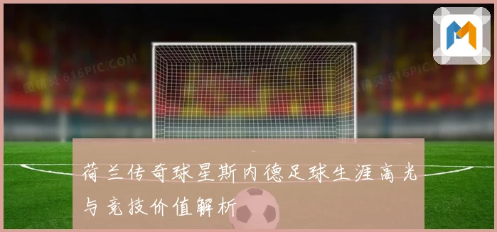 荷兰传奇球星斯内德足球生涯高光与竞技价值解析