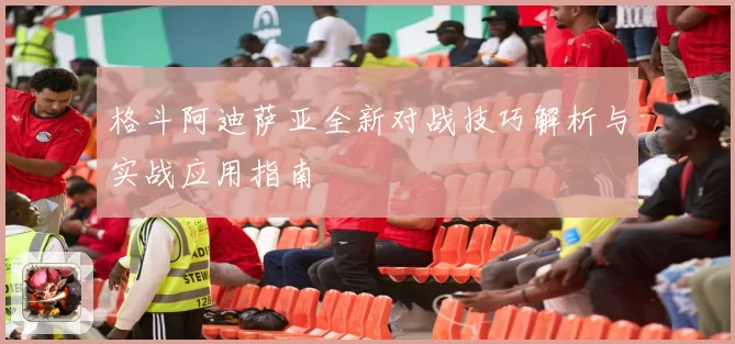 格斗阿迪萨亚全新对战技巧解析与实战应用指南