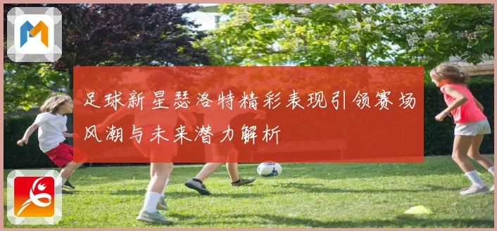 足球新星瑟洛特精彩表现引领赛场风潮与未来潜力解析