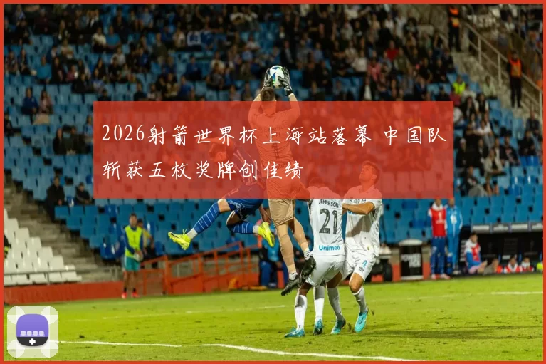 2026射箭世界杯上海站落幕 中国队斩获五枚奖牌创佳绩