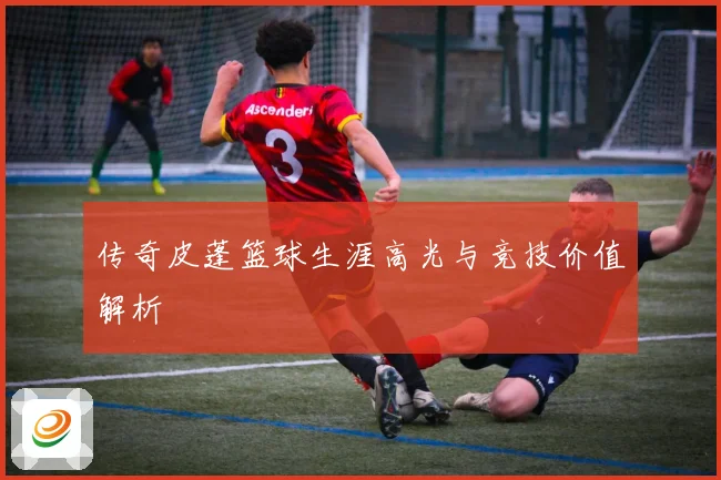传奇皮蓬篮球生涯高光与竞技价值解析
