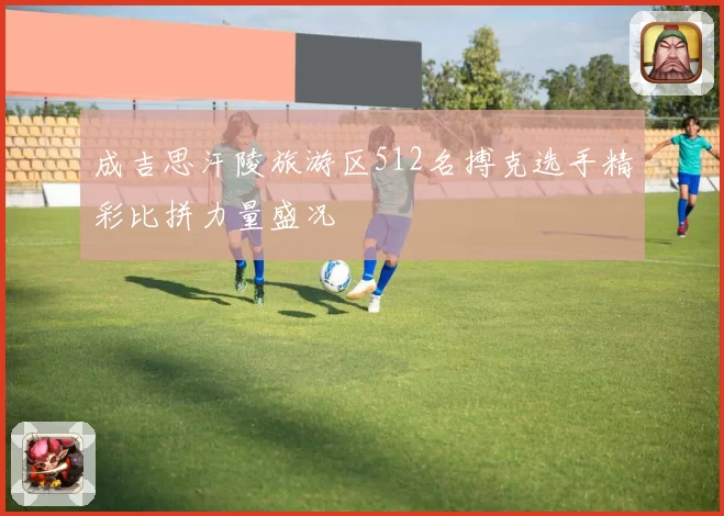 成吉思汗陵旅游区512名搏克选手精彩比拼力量盛况