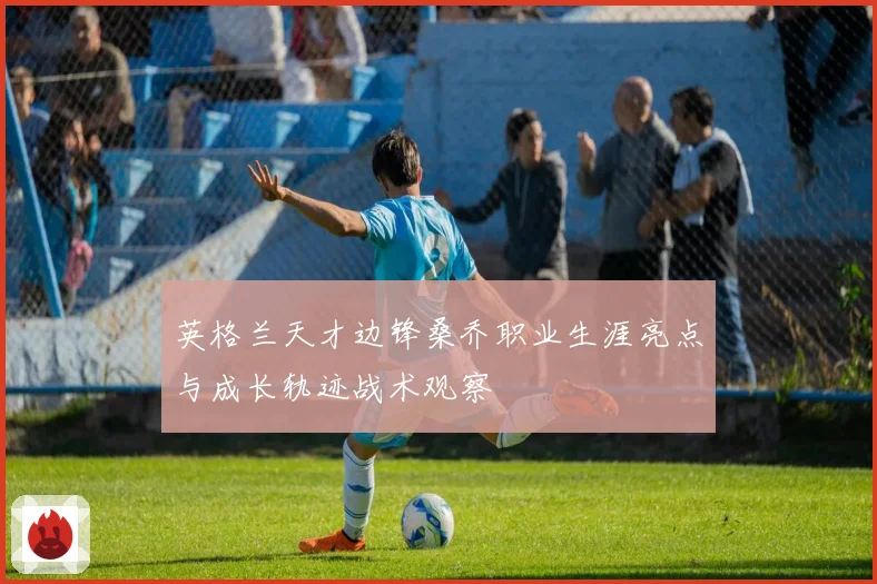 英格兰天才边锋桑乔职业生涯亮点与成长轨迹战术观察