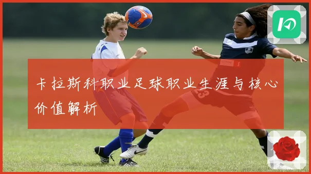 卡拉斯科职业足球职业生涯与核心价值解析