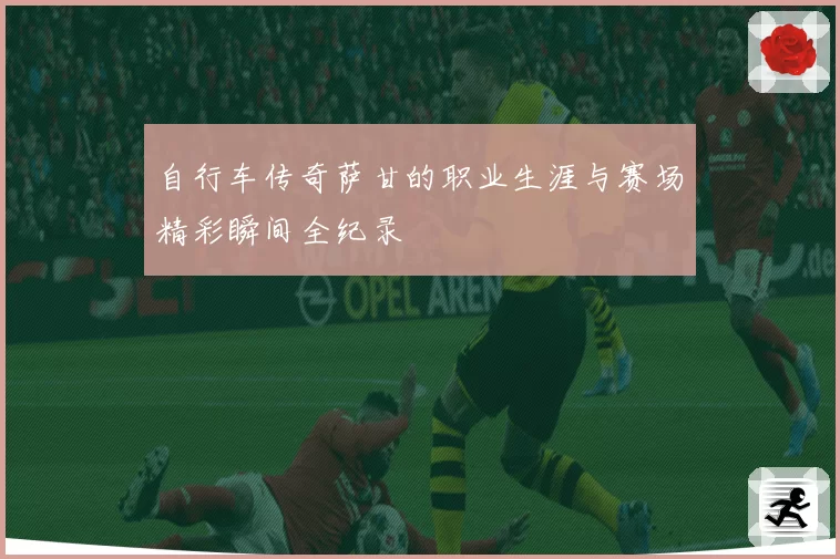自行车传奇萨甘的职业生涯与赛场精彩瞬间全纪录