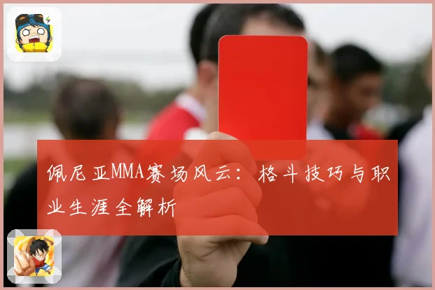 佩尼亚MMA赛场风云：格斗技巧与职业生涯全解析