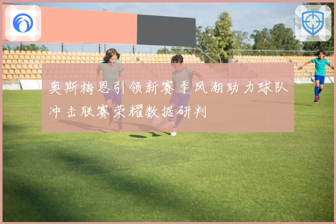 奥斯梅恩引领新赛季风潮助力球队冲击联赛荣耀数据研判