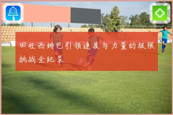 田径西姆巴引领速度与力量的极限挑战全纪录