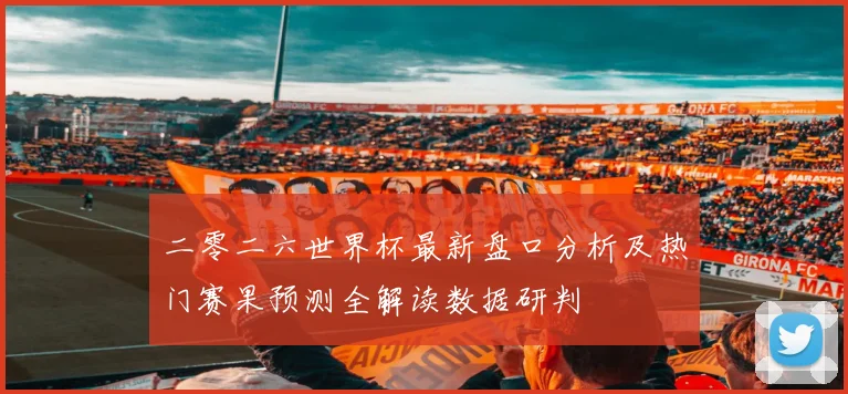 二零二六世界杯最新盘口分析及热门赛果预测全解读数据研判
