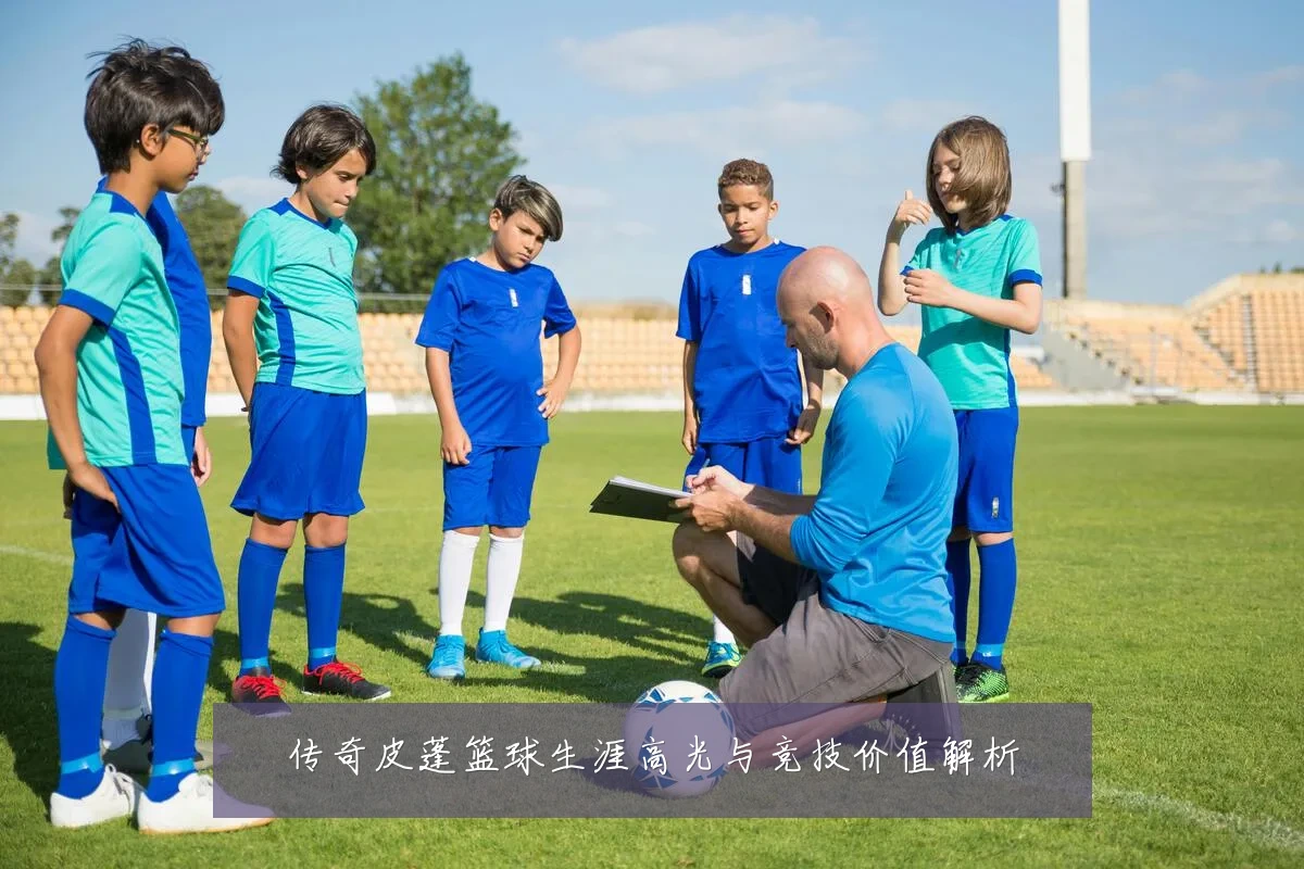 传奇皮蓬篮球生涯高光与竞技价值解析