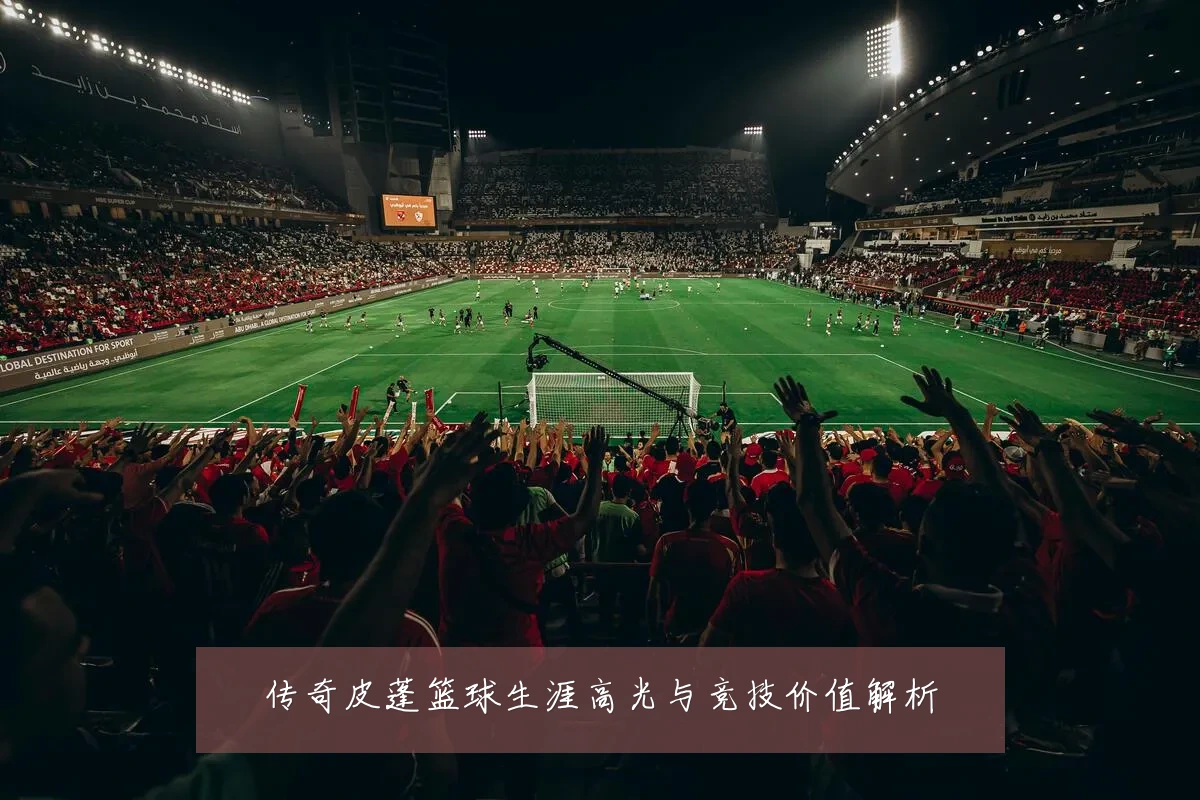 传奇皮蓬篮球生涯高光与竞技价值解析