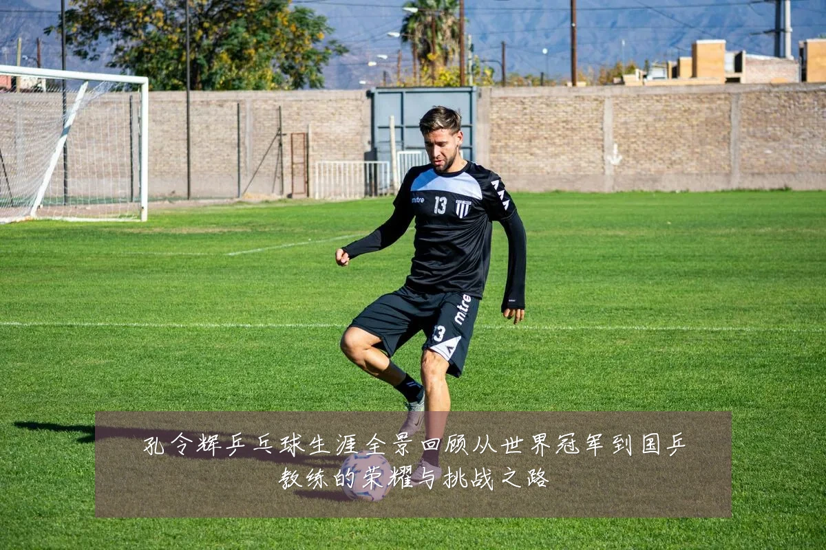 孔令辉乒乓球生涯全景回顾从世界冠军到国乒教练的荣耀与挑战之路