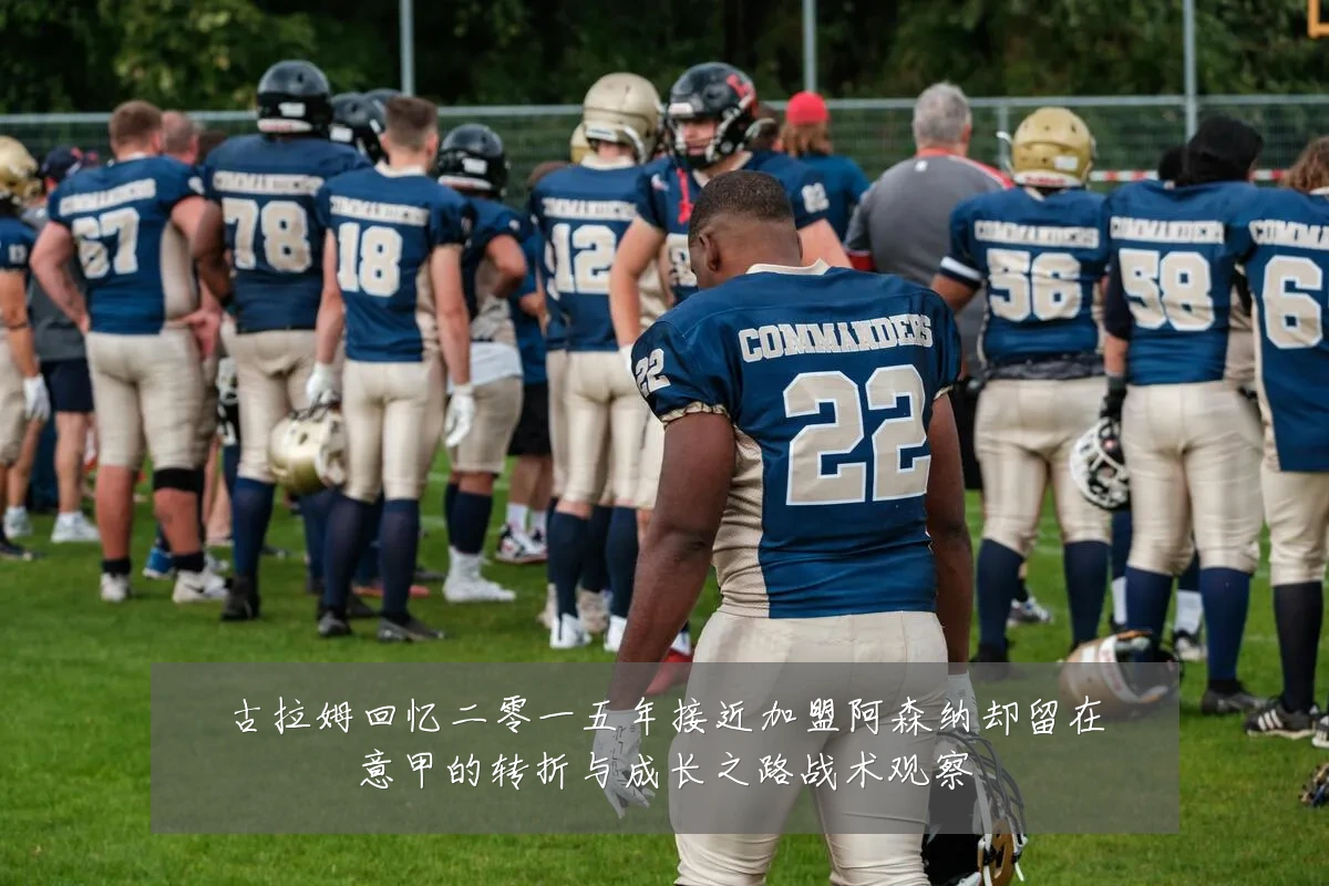 古拉姆回忆二零一五年接近加盟阿森纳却留在意甲的转折与成长之路战术观察