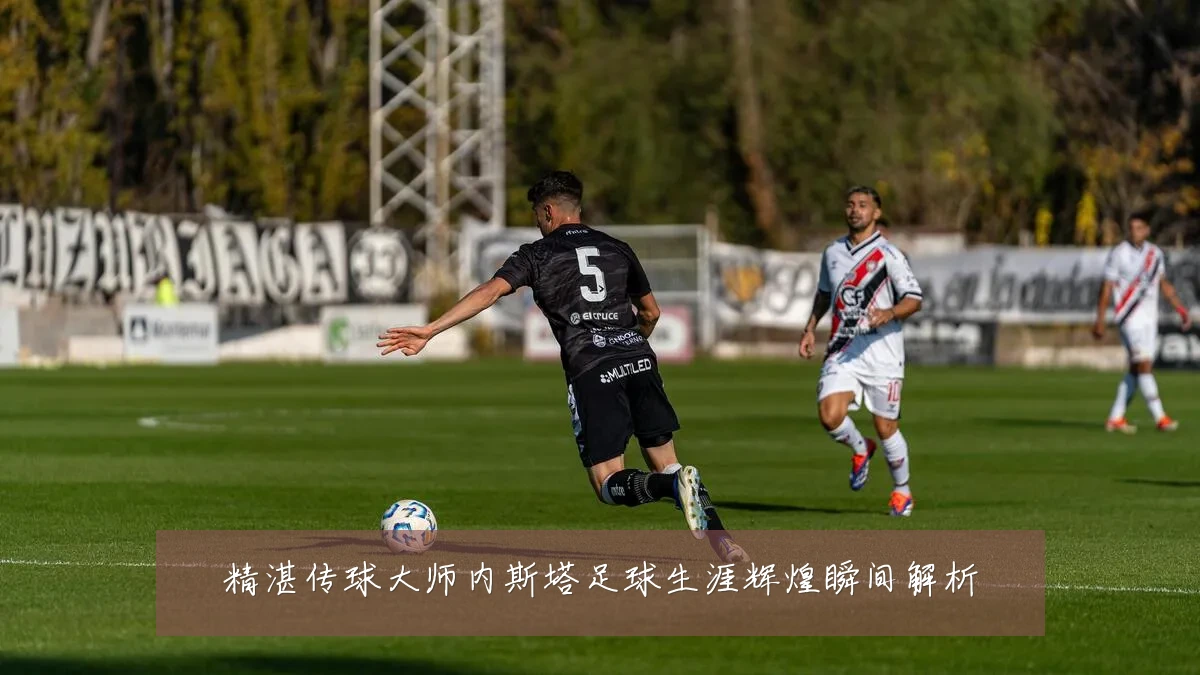 精湛传球大师内斯塔足球生涯辉煌瞬间解析