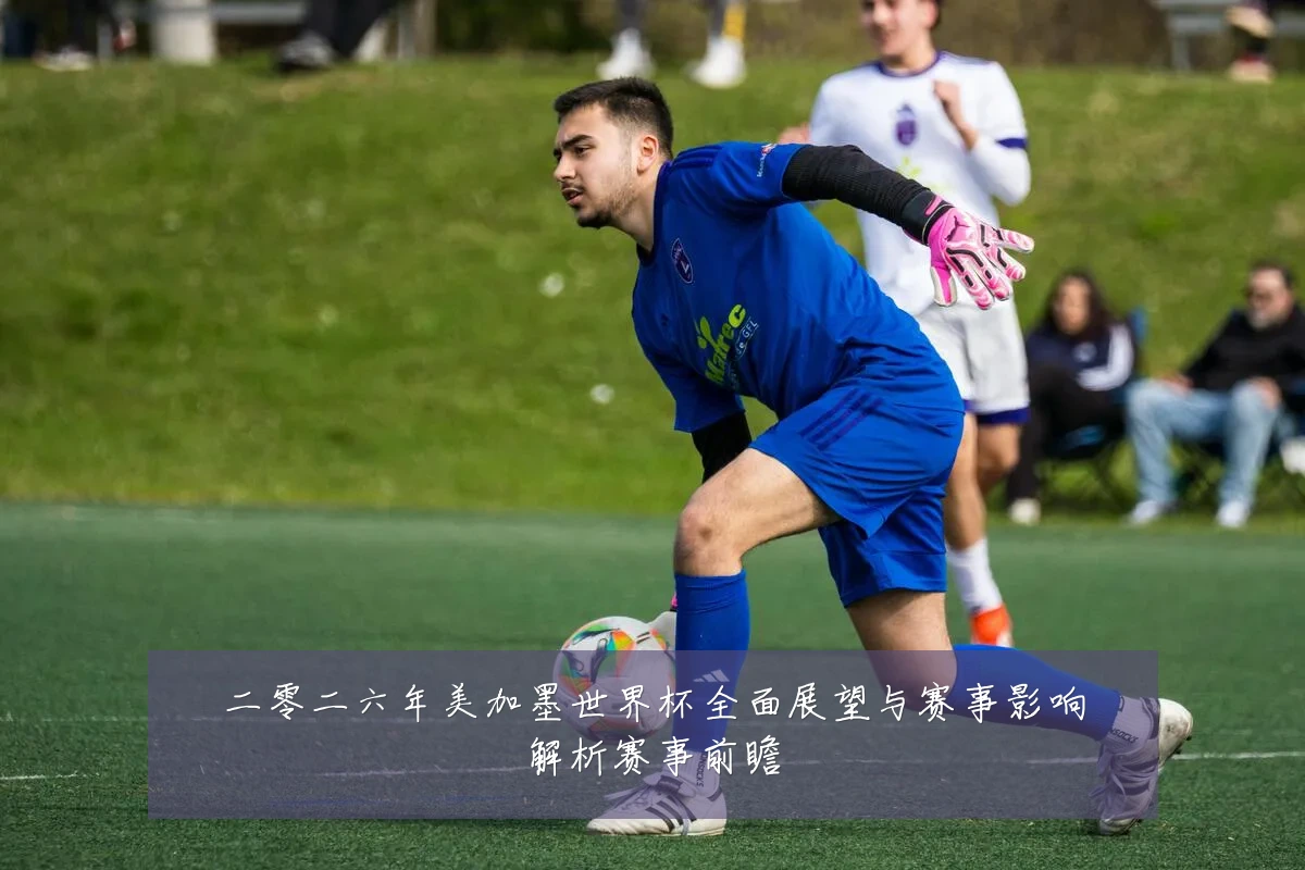 二零二六年美加墨世界杯全面展望与赛事影响解析赛事前瞻