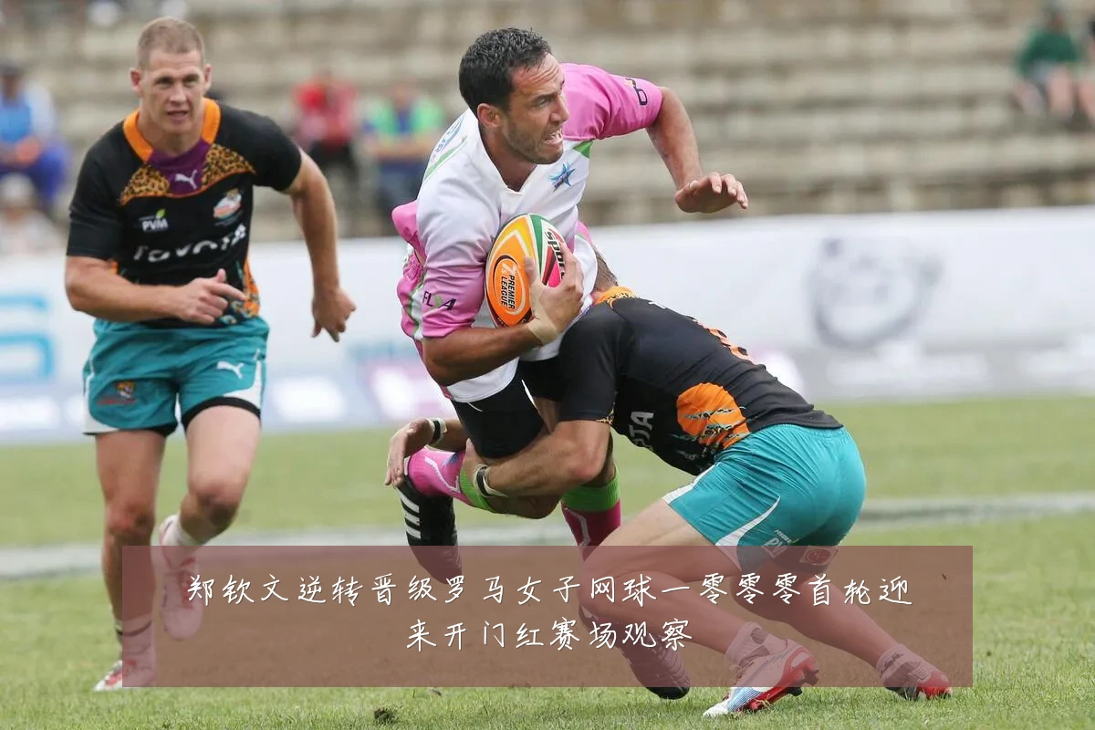 郑钦文逆转晋级罗马女子网球一零零零首轮迎来开门红赛场观察